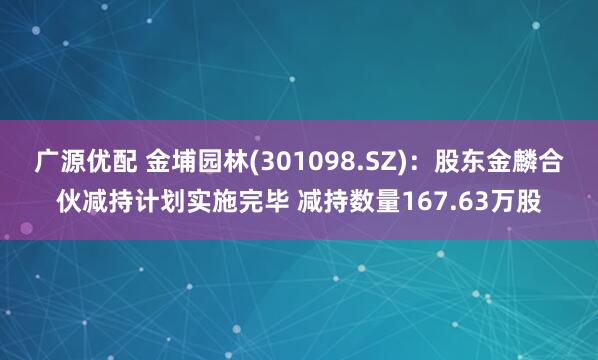 广源优配 金埔园林(301098.SZ)：股东金麟合伙减持计划实施完毕 减持数量167.63万股