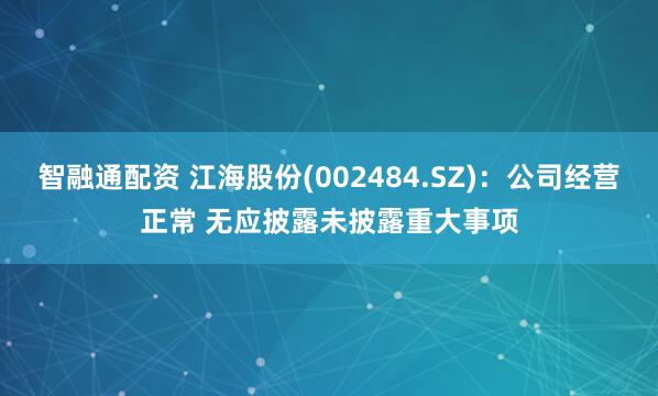 智融通配资 江海股份(002484.SZ)：公司经营正常 无应披露未披露重大事项