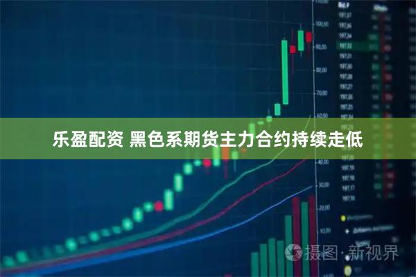 乐盈配资 黑色系期货主力合约持续走低