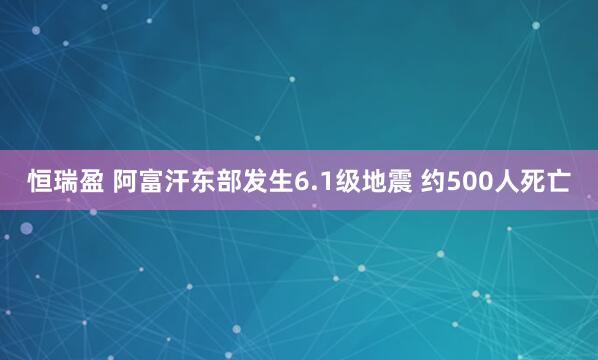 恒瑞盈 阿富汗东部发生6.1级地震 约500人死亡