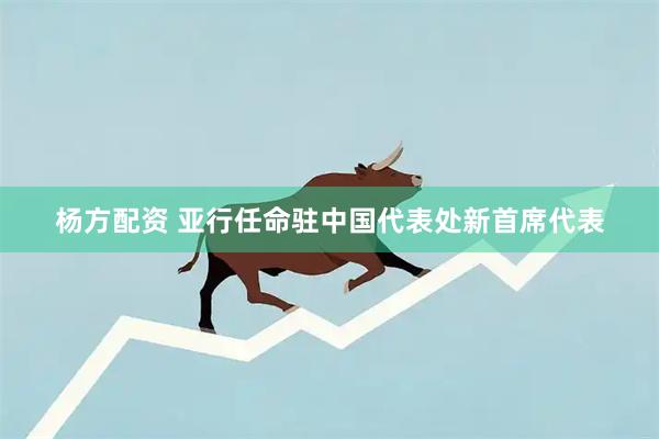 杨方配资 亚行任命驻中国代表处新首席代表