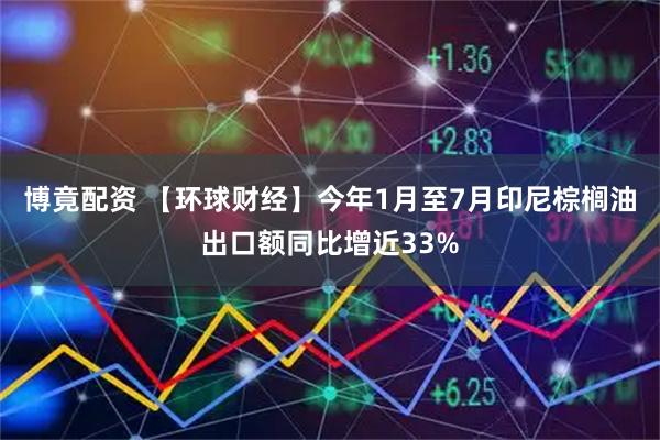 博竟配资 【环球财经】今年1月至7月印尼棕榈油出口额同比增近33%