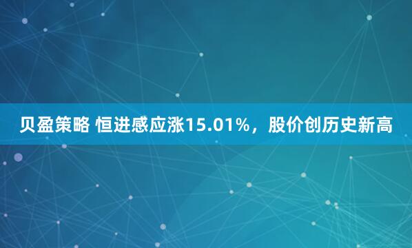 贝盈策略 恒进感应涨15.01%，股价创历史新高