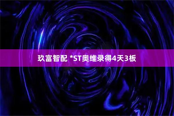 玖富智配 *ST奥维录得4天3板