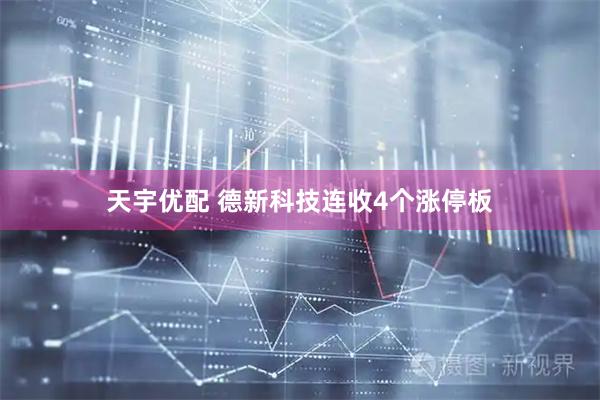天宇优配 德新科技连收4个涨停板