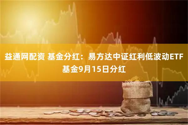 益通网配资 基金分红：易方达中证红利低波动ETF基金9月15日分红