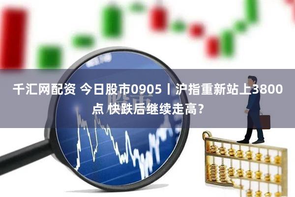 千汇网配资 今日股市0905丨沪指重新站上3800点 快跌后继续走高？