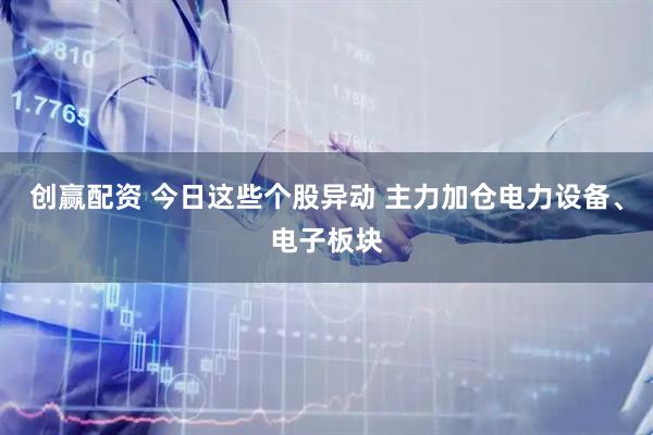 创赢配资 今日这些个股异动 主力加仓电力设备、电子板块