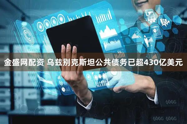 金盛网配资 乌兹别克斯坦公共债务已超430亿美元
