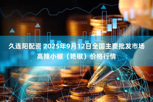 久连阳配资 2025年9月12日全国主要批发市场高辣小椒（艳椒）价格行情
