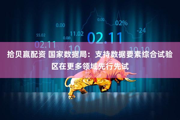 拾贝赢配资 国家数据局：支持数据要素综合试验区在更多领域先行先试