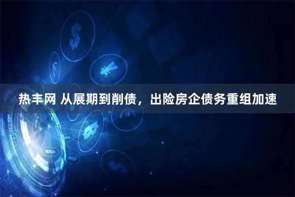 热丰网 从展期到削债，出险房企债务重组加速