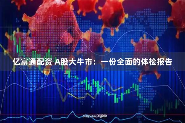 亿富通配资 A股大牛市：一份全面的体检报告