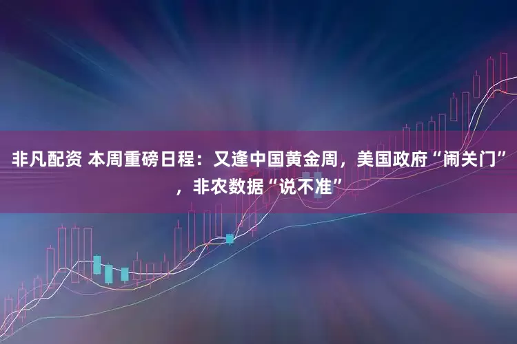 非凡配资 本周重磅日程：又逢中国黄金周，美国政府“闹关门”，非农数据“说不准”