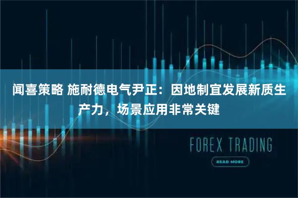 闻喜策略 施耐德电气尹正：因地制宜发展新质生产力，场景应用非常关键