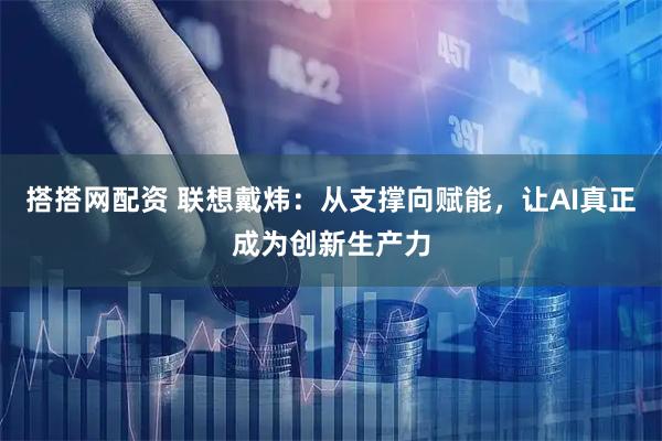 搭搭网配资 联想戴炜：从支撑向赋能，让AI真正成为创新生产力