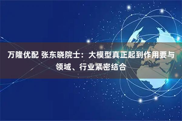 万隆优配 张东晓院士：大模型真正起到作用要与领域、行业紧密结合