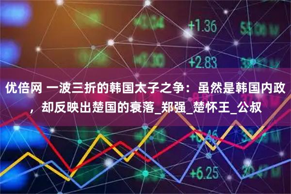 优倍网 一波三折的韩国太子之争：虽然是韩国内政，却反映出楚国的衰落_郑强_楚怀王_公叔