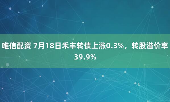 唯信配资 7月18日禾丰转债上涨0.3%，转股溢价率39.9%