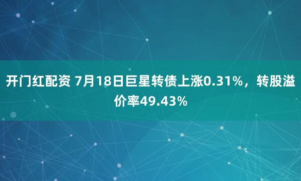 开门红配资 7月18日巨星转债上涨0.31%，转股溢价率49.43%