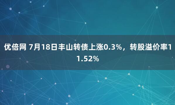 优倍网 7月18日丰山转债上涨0.3%，转股溢价率11.52%