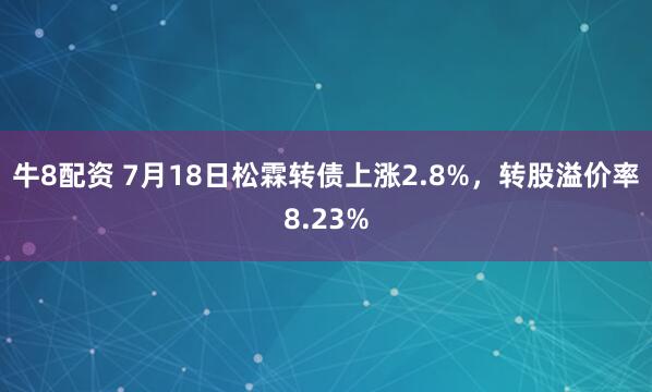 牛8配资 7月18日松霖转债上涨2.8%，转股溢价率8.23%