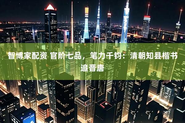 智博家配资 官阶七品，笔力千钧：清朝知县楷书追晋唐
