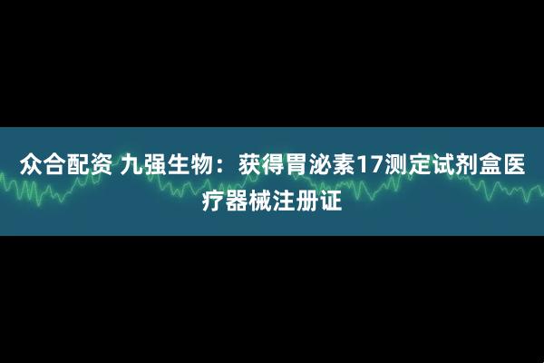 众合配资 九强生物：获得胃泌素17测定试剂盒医疗器械注册证