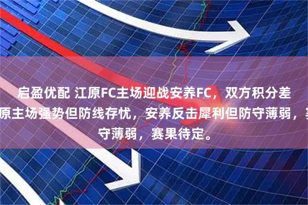 启盈优配 江原FC主场迎战安养FC，双方积分差距小，江原主场强势但防线存忧，安养反击犀利但防守薄弱，赛果待定。
