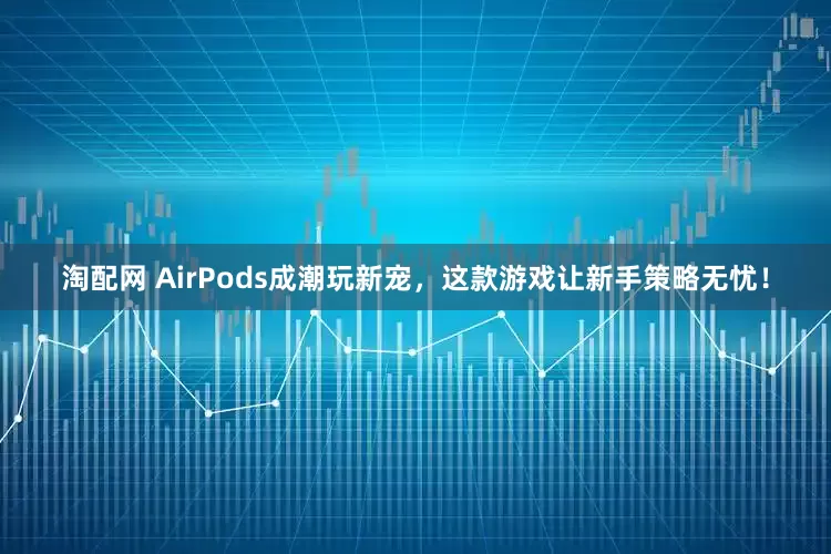 淘配网 AirPods成潮玩新宠，这款游戏让新手策略无忧！