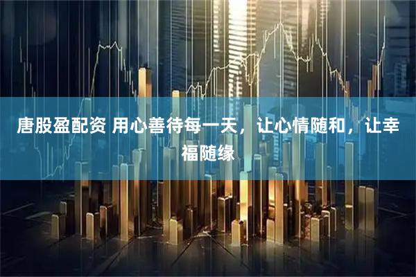 唐股盈配资 用心善待每一天，让心情随和，让幸福随缘