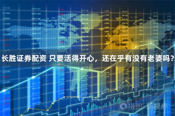 长胜证券配资 只要活得开心，还在乎有没有老婆吗？