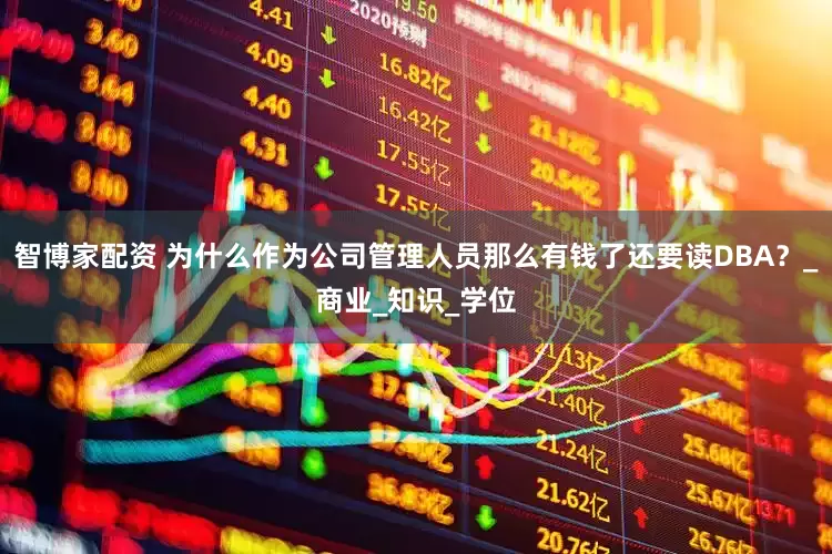 智博家配资 为什么作为公司管理人员那么有钱了还要读DBA？_商业_知识_学位