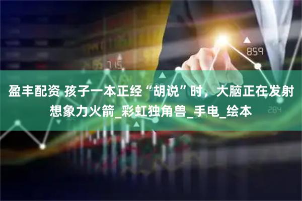 盈丰配资 孩子一本正经“胡说”时,大脑正在发射想象力火箭_彩虹独角兽_手电_绘本
