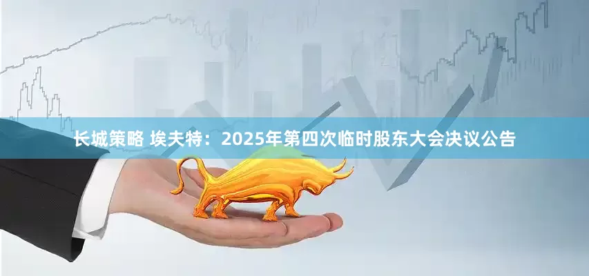 长城策略 埃夫特：2025年第四次临时股东大会决议公告