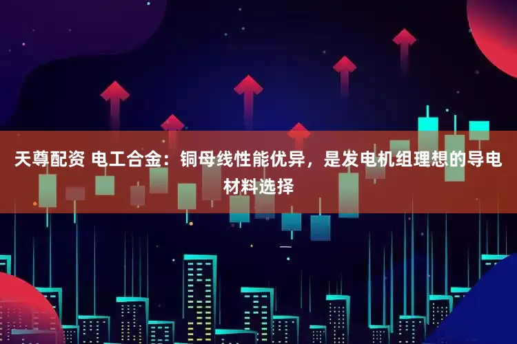 天尊配资 电工合金：铜母线性能优异，是发电机组理想的导电材料选择
