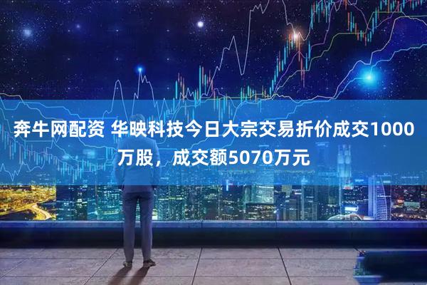 奔牛网配资 华映科技今日大宗交易折价成交1000万股，成交额5070万元