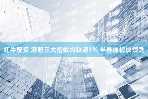红牛配资 港股三大指数均跌超1% 半导体板块领跌