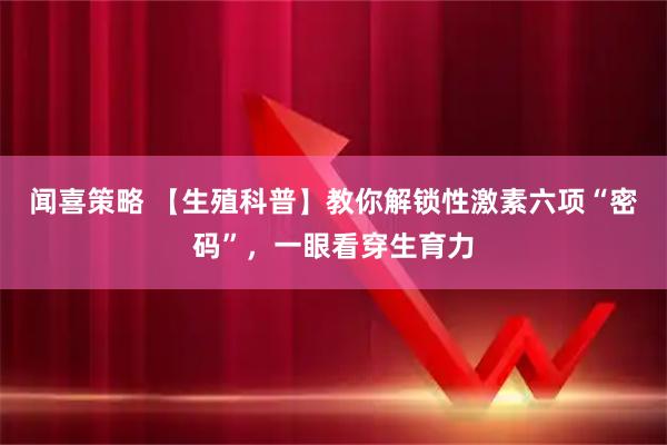 闻喜策略 【生殖科普】教你解锁性激素六项“密码”，一眼看穿生育力