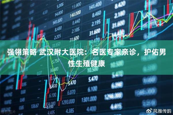 强翎策略 武汉附大医院：名医专家亲诊，护佑男性生殖健康