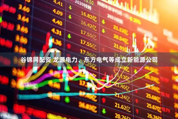谷锦网配资 龙源电力、东方电气等成立新能源公司