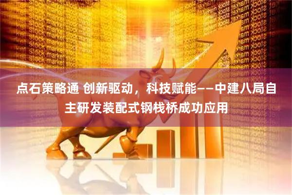 点石策略通 创新驱动，科技赋能——中建八局自主研发装配式钢栈桥成功应用