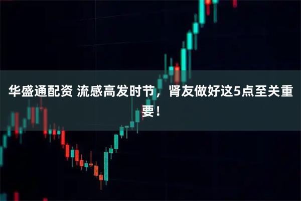 华盛通配资 流感高发时节，肾友做好这5点至关重要！