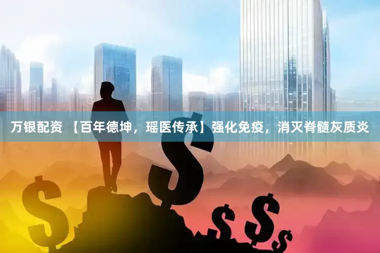万银配资 【百年德坤，瑶医传承】强化免疫，消灭脊髓灰质炎