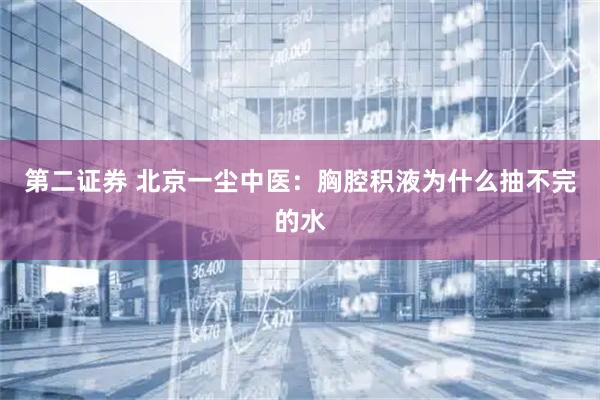 第二证券 北京一尘中医：胸腔积液为什么抽不完的水