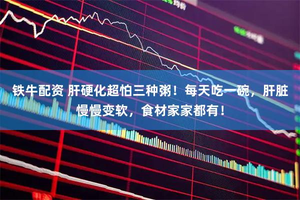 铁牛配资 肝硬化超怕三种粥！每天吃一碗，肝脏慢慢变软，食材家家都有！