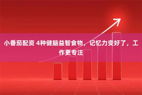 小番茄配资 4种健脑益智食物，记忆力变好了，工作更专注