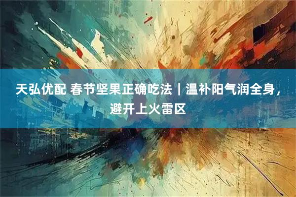 天弘优配 春节坚果正确吃法｜温补阳气润全身，避开上火雷区