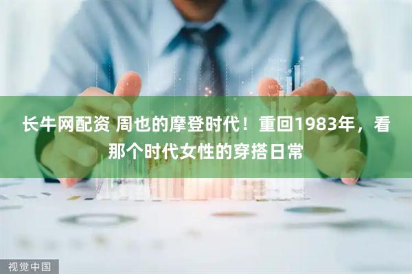 长牛网配资 周也的摩登时代！重回1983年，看那个时代女性的穿搭日常