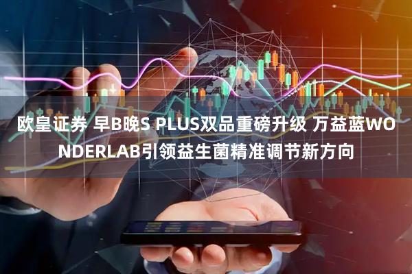 欧皇证券 早B晚S PLUS双品重磅升级 万益蓝WONDERLAB引领益生菌精准调节新方向